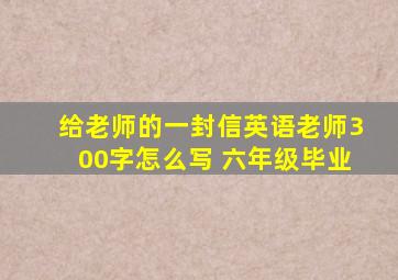 给老师的一封信英语老师300字怎么写 六年级毕业